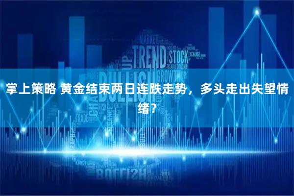 掌上策略 黄金结束两日连跌走势，多头走出失望情绪？