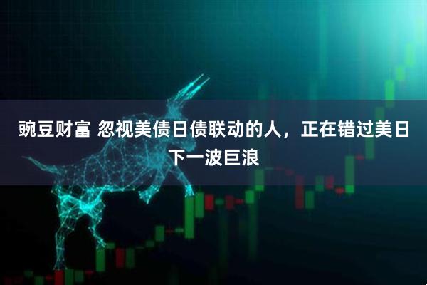豌豆财富 忽视美债日债联动的人，正在错过美日下一波巨浪