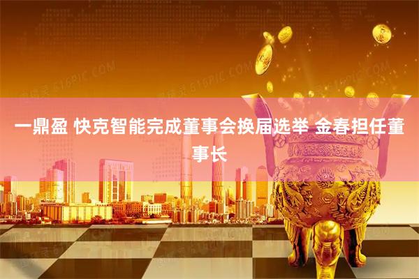 一鼎盈 快克智能完成董事会换届选举 金春担任董事长