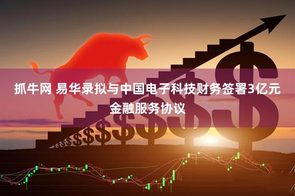 抓牛网 易华录拟与中国电子科技财务签署3亿元金融服务协议