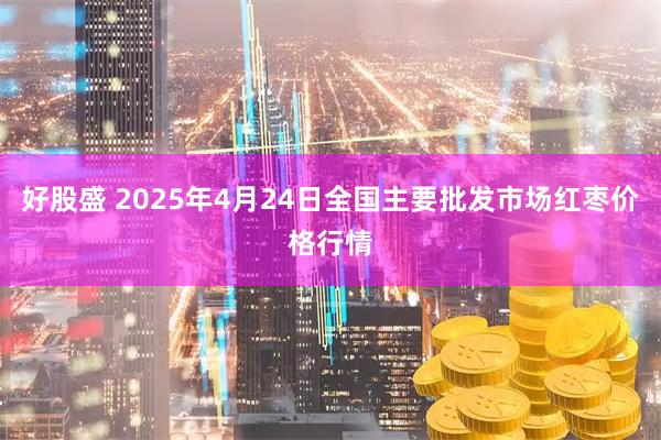 好股盛 2025年4月24日全国主要批发市场红枣价格行情