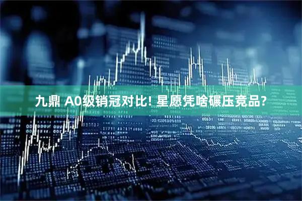 九鼎 A0级销冠对比! 星愿凭啥碾压竞品?