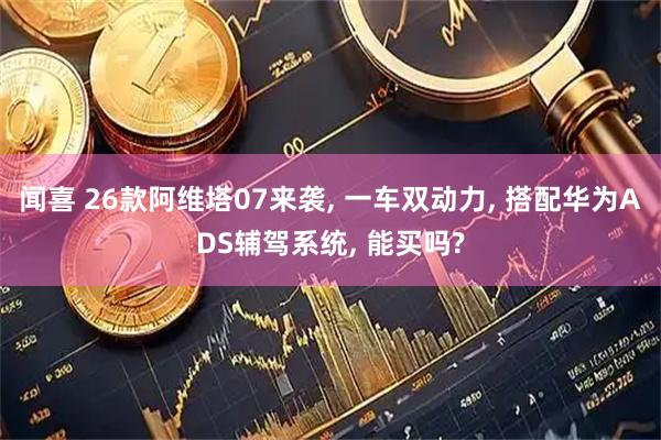 闻喜 26款阿维塔07来袭, 一车双动力, 搭配华为ADS辅驾系统, 能买吗?