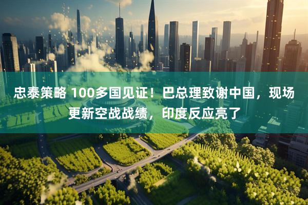 忠泰策略 100多国见证！巴总理致谢中国，现场更新空战战绩，印度反应亮了