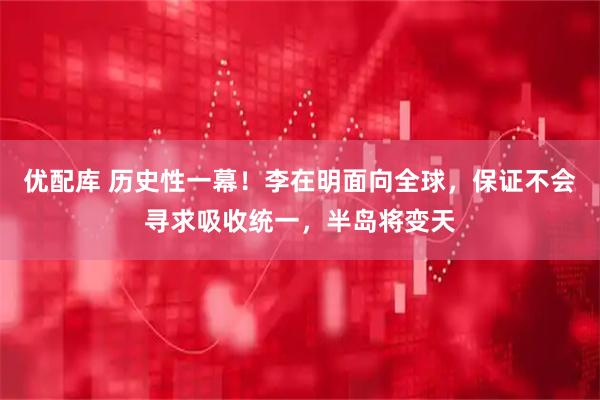 优配库 历史性一幕！李在明面向全球，保证不会寻求吸收统一，半岛将变天