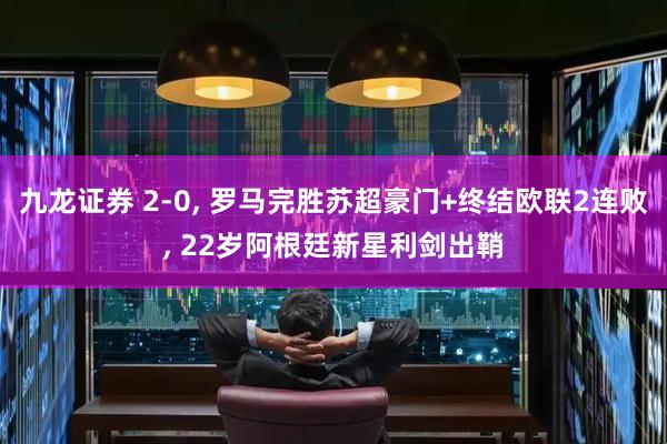 九龙证券 2-0, 罗马完胜苏超豪门+终结欧联2连败, 22岁阿根廷新星利剑出鞘