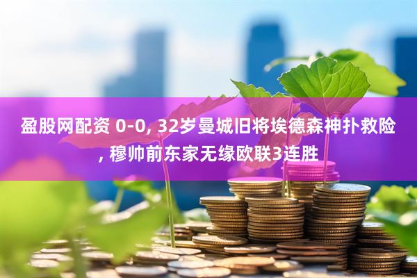 盈股网配资 0-0, 32岁曼城旧将埃德森神扑救险, 穆帅前东家无缘欧联3连胜