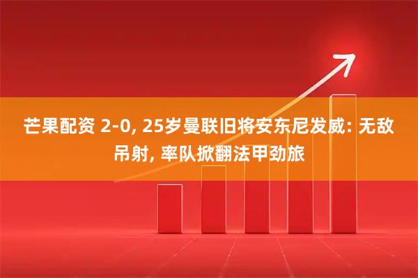 芒果配资 2-0, 25岁曼联旧将安东尼发威: 无敌吊射, 率队掀翻法甲劲旅