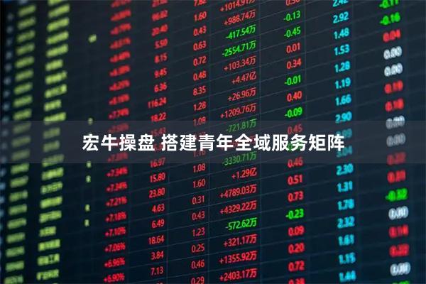 宏牛操盘 搭建青年全域服务矩阵