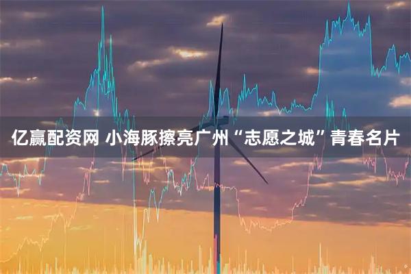 亿赢配资网 小海豚擦亮广州“志愿之城”青春名片