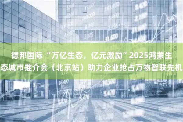 德邦国际 “万亿生态，亿元激励”2025鸿蒙生态城市推介会（北京站）助力企业抢占万物智联先机