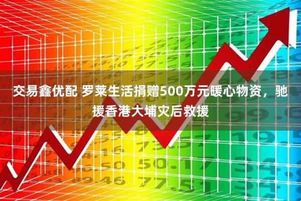 交易鑫优配 罗莱生活捐赠500万元暖心物资，驰援香港大埔灾后救援
