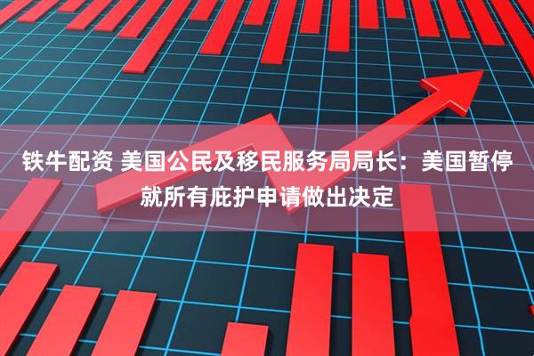 铁牛配资 美国公民及移民服务局局长：美国暂停就所有庇护申请做出决定