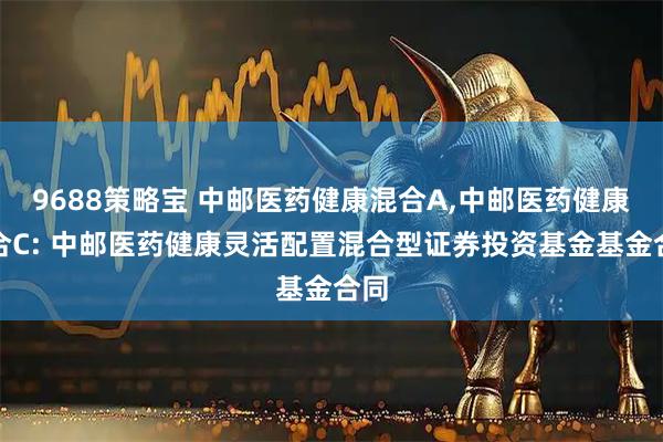 9688策略宝 中邮医药健康混合A,中邮医药健康混合C: 中邮医药健康灵活配置混合型证券投资基金基金合同