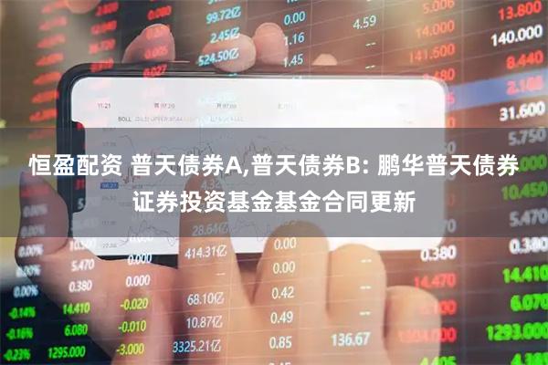 恒盈配资 普天债券A,普天债券B: 鹏华普天债券证券投资基金基金合同更新