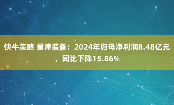 快牛策略 景津装备：2024年归母净利润8.48亿元，同比下降15.86%
