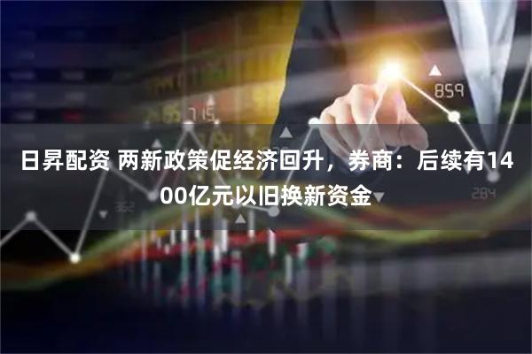 日昇配资 两新政策促经济回升，券商：后续有1400亿元以旧换新资金