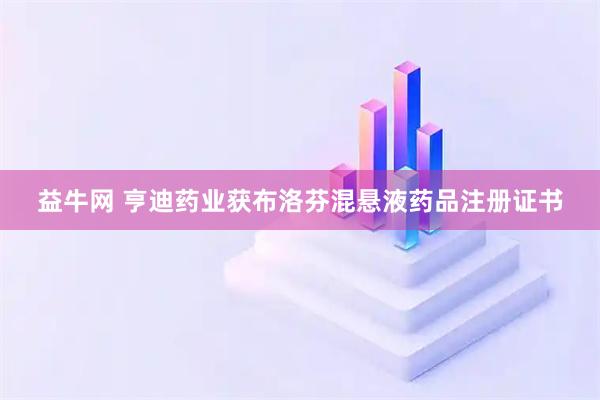 益牛网 亨迪药业获布洛芬混悬液药品注册证书