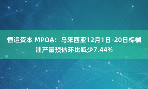 恒运资本 MPOA：马来西亚12月1日-20日棕榈油产量预估环比减少7.44%