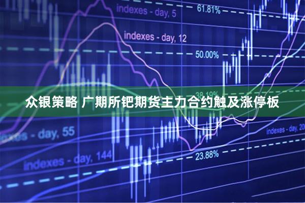 众银策略 广期所钯期货主力合约触及涨停板