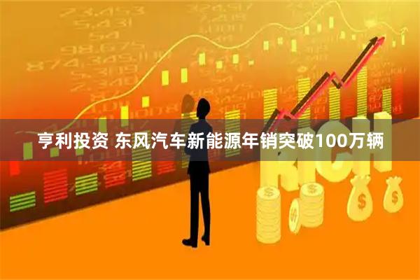 亨利投资 东风汽车新能源年销突破100万辆
