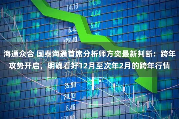 海通众合 国泰海通首席分析师方奕最新判断：跨年攻势开启，明确看好12月至次年2月的跨年行情