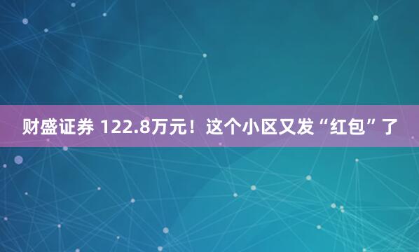 财盛证券 122.8万元！这个小区又发“红包”了
