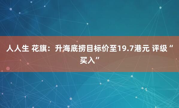 人人生 花旗：升海底捞目标价至19.7港元 评级“买入”