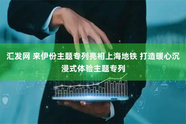 汇发网 来伊份主题专列亮相上海地铁 打造暖心沉浸式体验主题专列