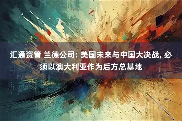 汇通资管 兰德公司: 美国未来与中国大决战, 必须以澳大利亚作为后方总基地