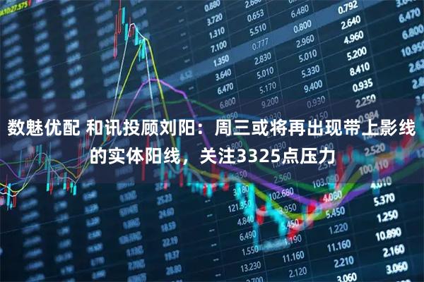 数魅优配 和讯投顾刘阳：周三或将再出现带上影线的实体阳线，关注3325点压力