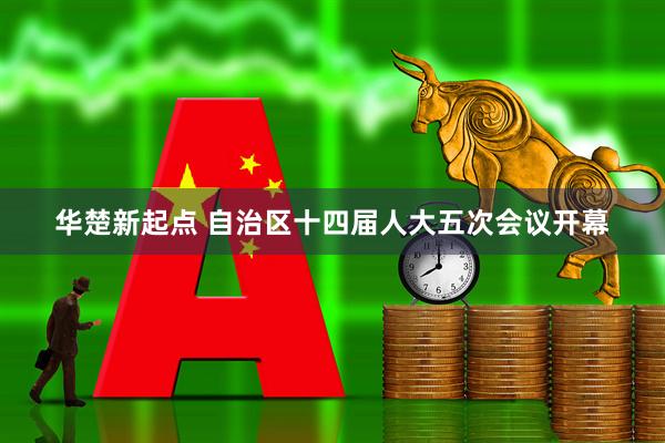 华楚新起点 自治区十四届人大五次会议开幕