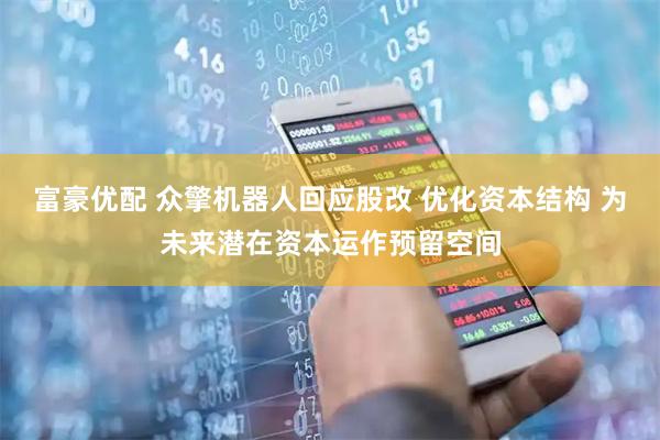 富豪优配 众擎机器人回应股改 优化资本结构 为未来潜在资本运作预留空间