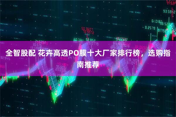 全智股配 花卉高透PO膜十大厂家排行榜，选购指南推荐