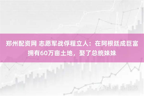 郑州配资网 志愿军战俘程立人：在阿根廷成巨富拥有60万亩土地，娶了总统妹妹