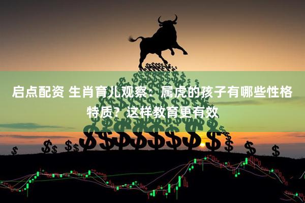 启点配资 生肖育儿观察：属虎的孩子有哪些性格特质？这样教育更有效