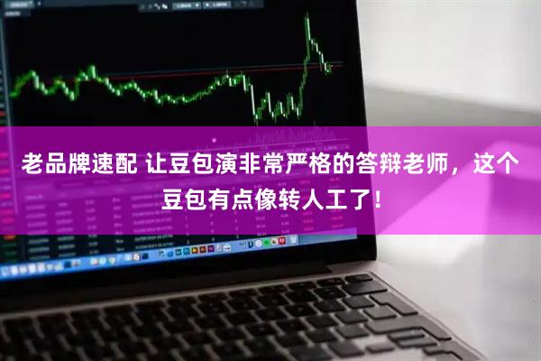 老品牌速配 让豆包演非常严格的答辩老师，这个豆包有点像转人工了！