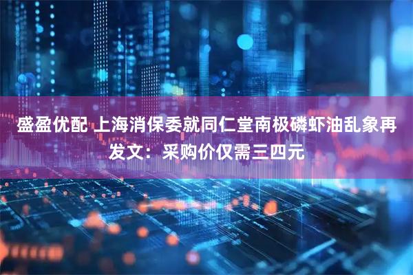 盛盈优配 上海消保委就同仁堂南极磷虾油乱象再发文：采购价仅需三四元