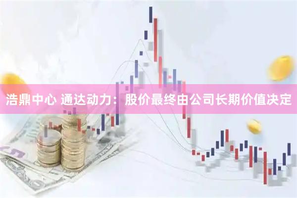 浩鼎中心 通达动力：股价最终由公司长期价值决定