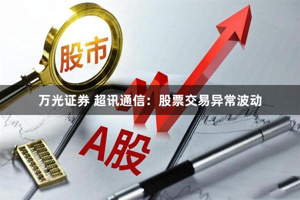 万光证券 超讯通信：股票交易异常波动