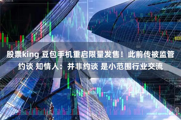 股票king 豆包手机重启限量发售！此前传被监管约谈 知情人：并非约谈 是小范围行业交流