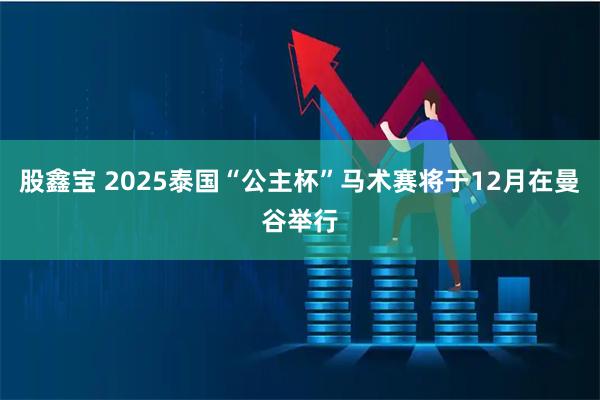 股鑫宝 2025泰国“公主杯”马术赛将于12月在曼谷举行