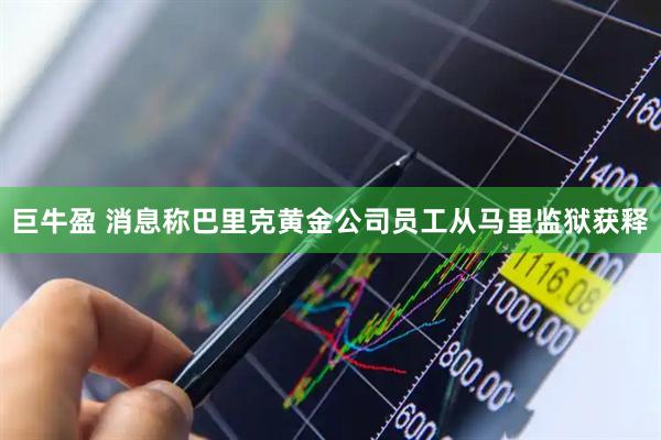 巨牛盈 消息称巴里克黄金公司员工从马里监狱获释