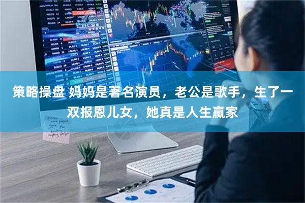 策略操盘 妈妈是著名演员，老公是歌手，生了一双报恩儿女，她真是人生赢家