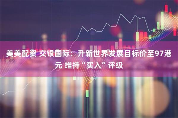 美美配资 交银国际：升新世界发展目标价至97港元 维持“买入”评级